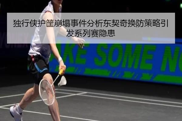 独行侠护筐崩塌事件分析东契奇换防策略引发系列赛隐患