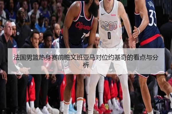 法国男篮热身赛前瞻文班亚马对位约基奇的看点与分析